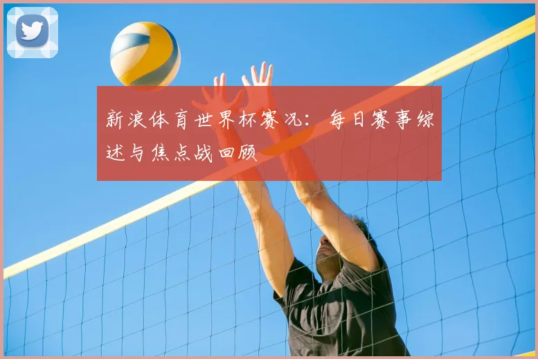 新浪体育世界杯赛况：每日赛事综述与焦点战回顾