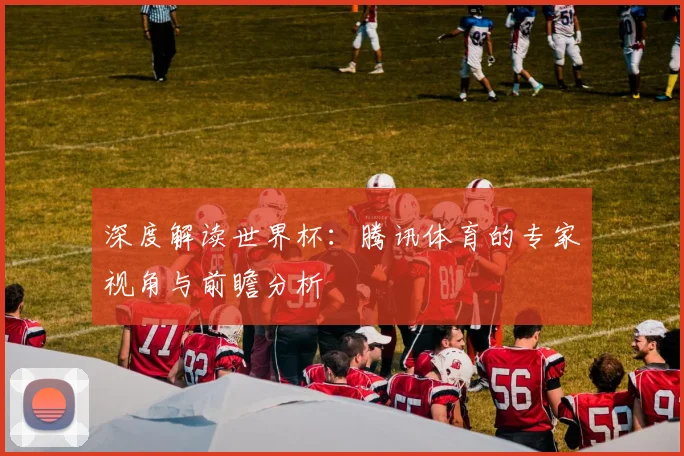 深度解读世界杯：腾讯体育的专家视角与前瞻分析