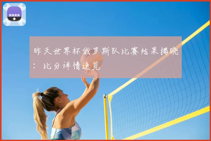 昨天世界杯俄罗斯队比赛结果揭晓：比分详情速览