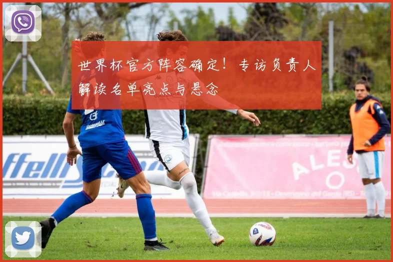 世界杯官方阵容确定！专访负责人解读名单亮点与悬念
