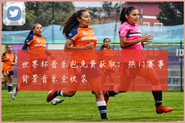 世界杯音乐包免费获取：热门赛事背景音乐全收录
