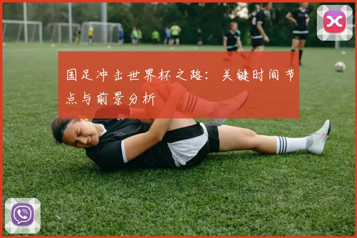 国足冲击世界杯之路：关键时间节点与前景分析