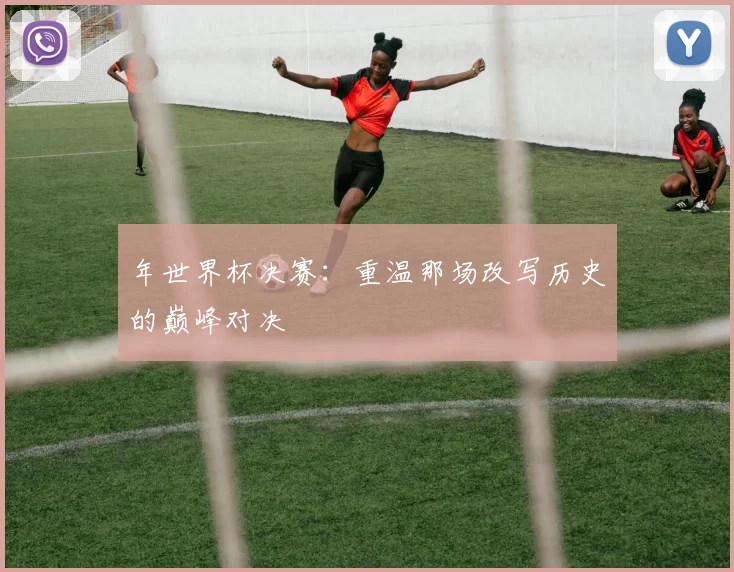 年世界杯决赛:重温那场改写历史的巅峰对决