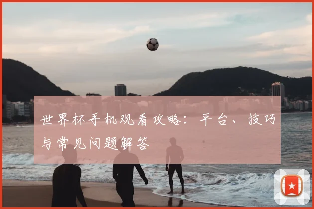 世界杯手机观看攻略：平台、技巧与常见问题解答