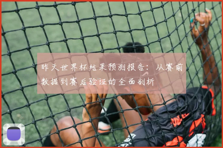 昨天世界杯结果预测报告：从赛前数据到赛后验证的全面剖析