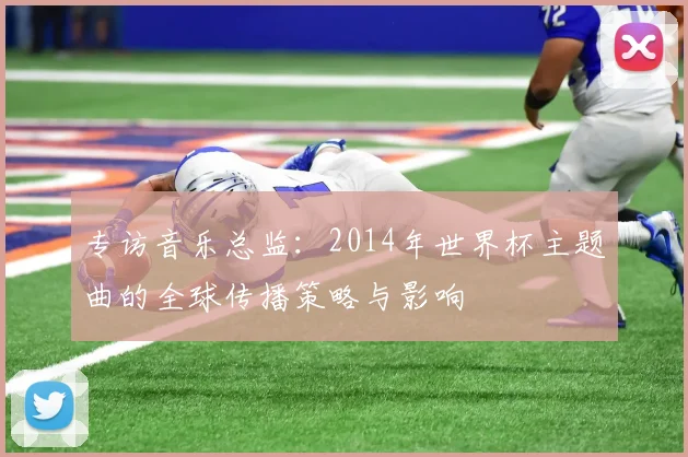 专访音乐总监：2014年世界杯主题曲的全球传播策略与影响
