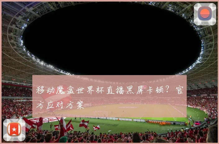 移动魔盒世界杯直播黑屏卡顿？官方应对方案