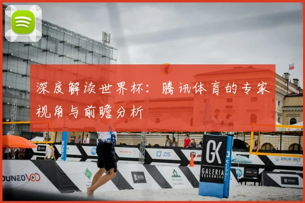 深度解读世界杯：腾讯体育的专家视角与前瞻分析