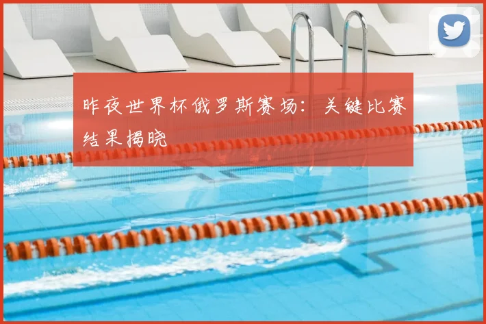 昨夜世界杯俄罗斯赛场：关键比赛结果揭晓