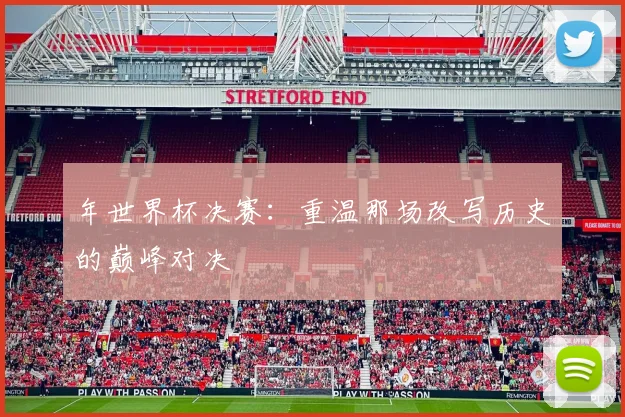 年世界杯决赛:重温那场改写历史的巅峰对决