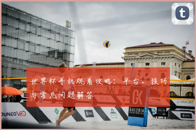 世界杯手机观看攻略：平台、技巧与常见问题解答