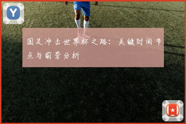 国足冲击世界杯之路：关键时间节点与前景分析