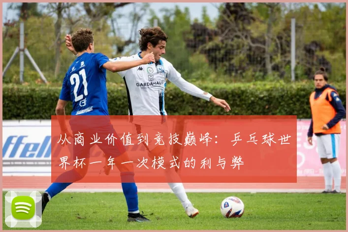 从商业价值到竞技巅峰：乒乓球世界杯一年一次模式的利与弊