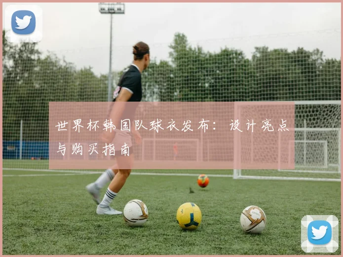 世界杯韩国队球衣发布：设计亮点与购买指南