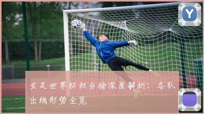 女足世界杯积分榜深度解析：各队出线形势全览