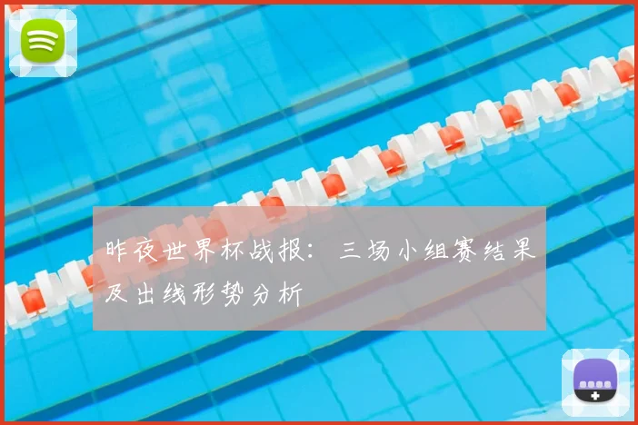 昨夜世界杯战报：三场小组赛结果及出线形势分析