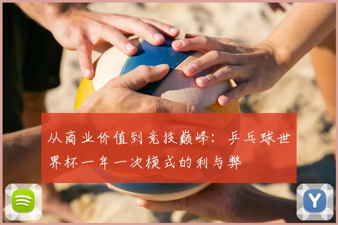 从商业价值到竞技巅峰：乒乓球世界杯一年一次模式的利与弊