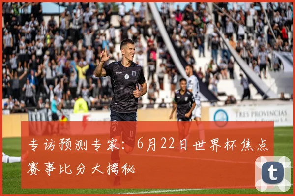 专访预测专家：6月22日世界杯焦点赛事比分大揭秘