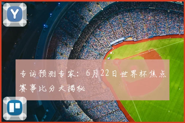 专访预测专家：6月22日世界杯焦点赛事比分大揭秘