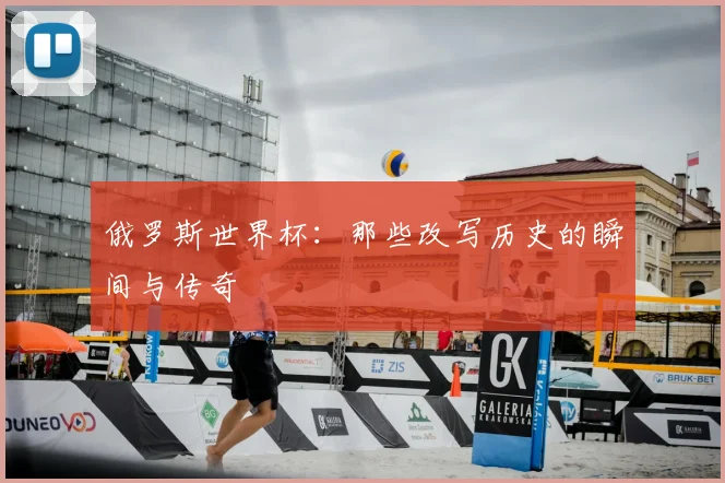 俄罗斯世界杯：那些改写历史的瞬间与传奇