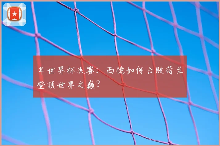 年世界杯决赛：西德如何击败荷兰登顶世界之巅？