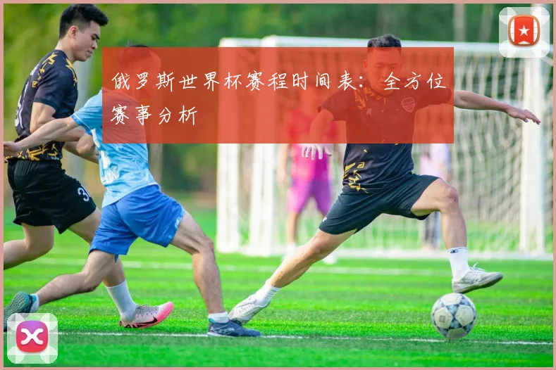俄罗斯世界杯赛程时间表：全方位赛事分析