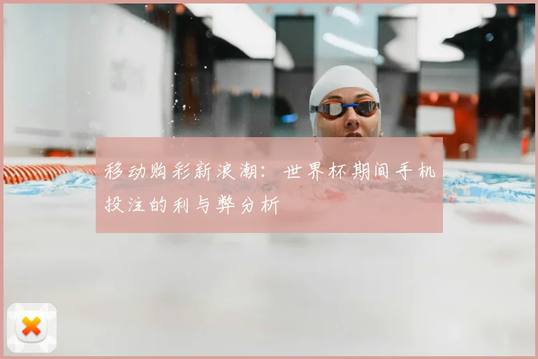 移动购彩新浪潮：世界杯期间手机投注的利与弊分析
