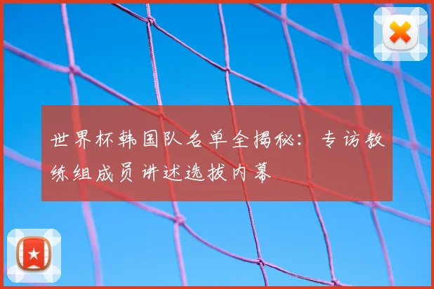 世界杯韩国队名单全揭秘：专访教练组成员讲述选拔内幕