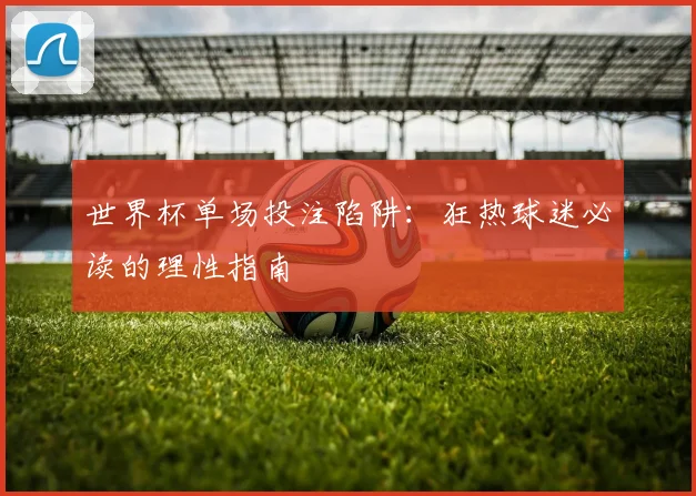世界杯单场投注陷阱：狂热球迷必读的理性指南