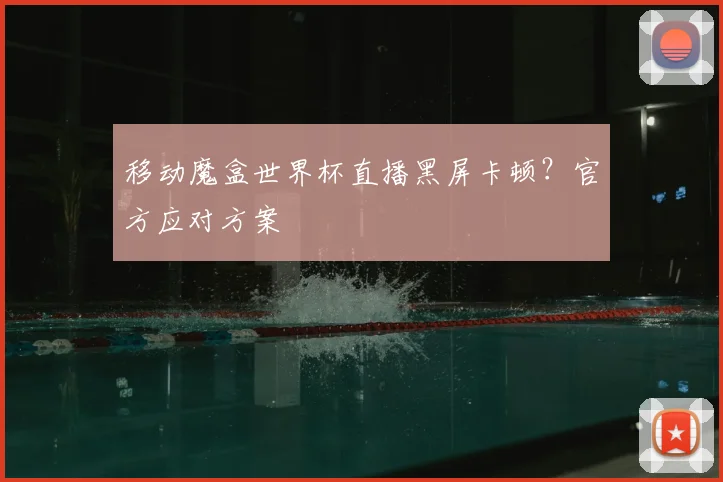 移动魔盒世界杯直播黑屏卡顿？官方应对方案