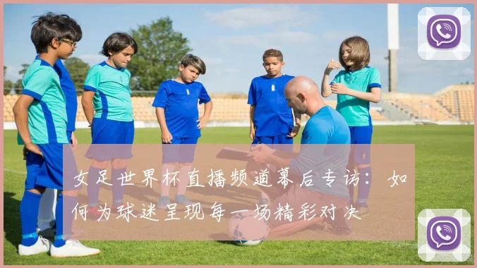 女足世界杯直播频道幕后专访：如何为球迷呈现每一场精彩对决