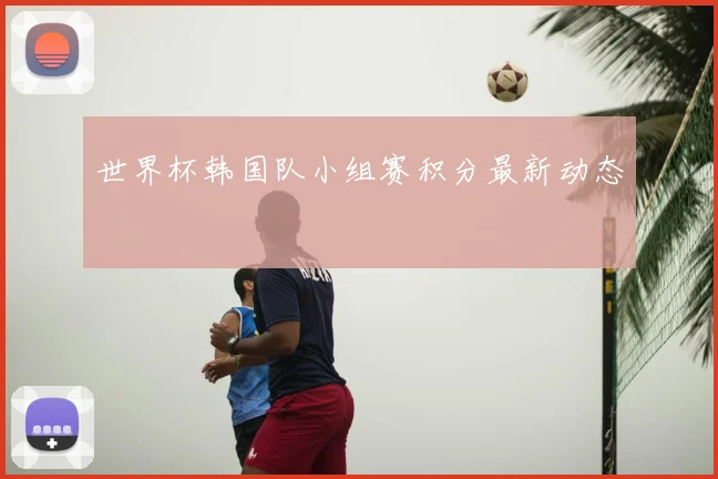 世界杯韩国队小组赛积分最新动态