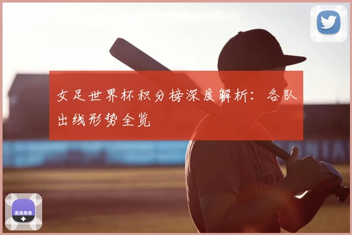 女足世界杯积分榜深度解析：各队出线形势全览