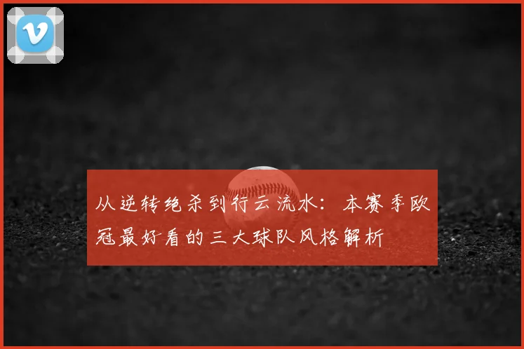 从逆转绝杀到行云流水：本赛季欧冠最好看的三大球队风格解析