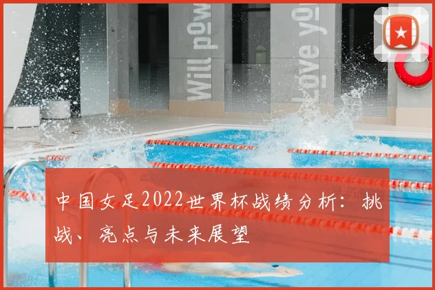 中国女足2022世界杯战绩分析：挑战、亮点与未来展望