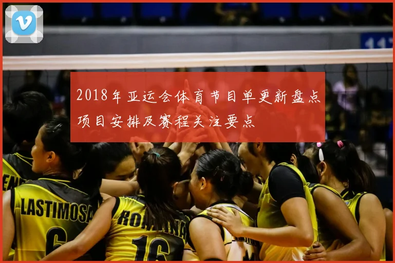 2018年亚运会体育节目单更新盘点项目安排及赛程关注要点