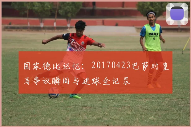 国家德比记忆：20170423巴萨对皇马争议瞬间与进球全记录