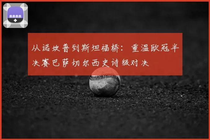 从诺坎普到斯坦福桥：重温欧冠半决赛巴萨切尔西史诗级对决
