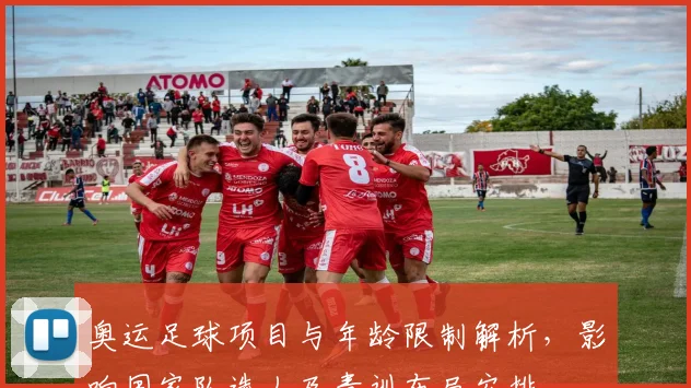 奥运足球项目与年龄限制解析，影响国家队选人及青训布局安排