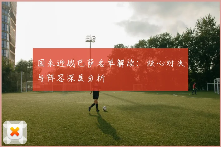 国米迎战巴萨名单解读：核心对决与阵容深度分析