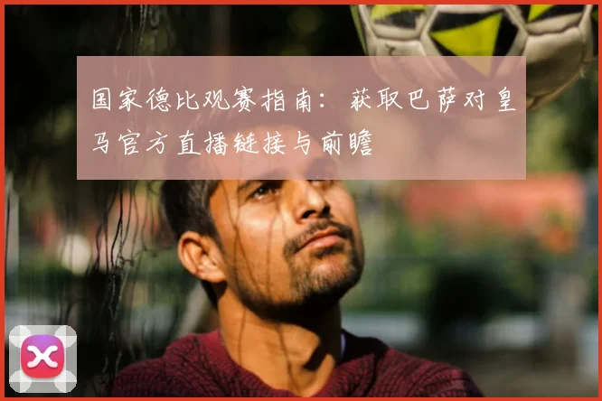 国家德比观赛指南：获取巴萨对皇马官方直播链接与前瞻