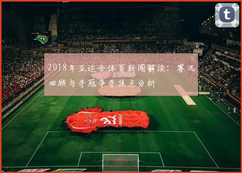 2018年亚运会体育新闻解读：赛况回顾与夺冠争夺焦点分析