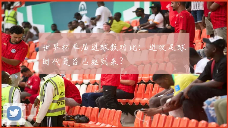 世界杯单届进球数对比：进攻足球时代是否已经到来？