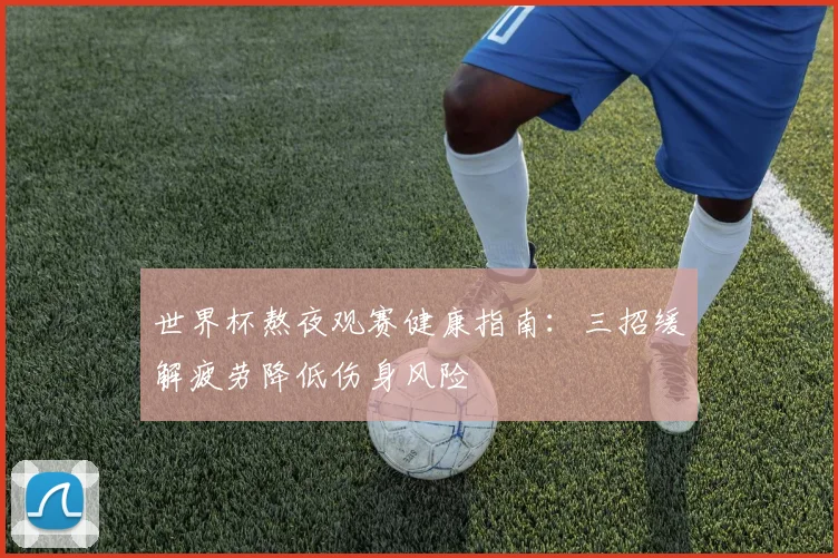 世界杯熬夜观赛健康指南：三招缓解疲劳降低伤身风险