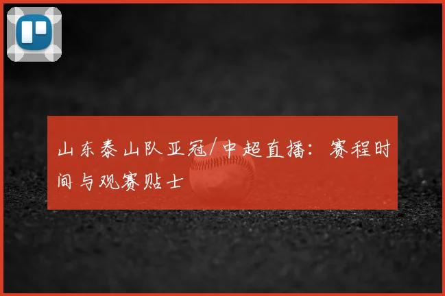 山东泰山队亚冠/中超直播：赛程时间与观赛贴士