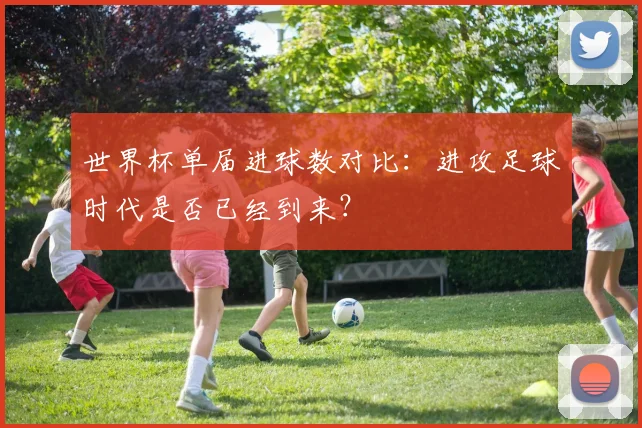 世界杯单届进球数对比：进攻足球时代是否已经到来？
