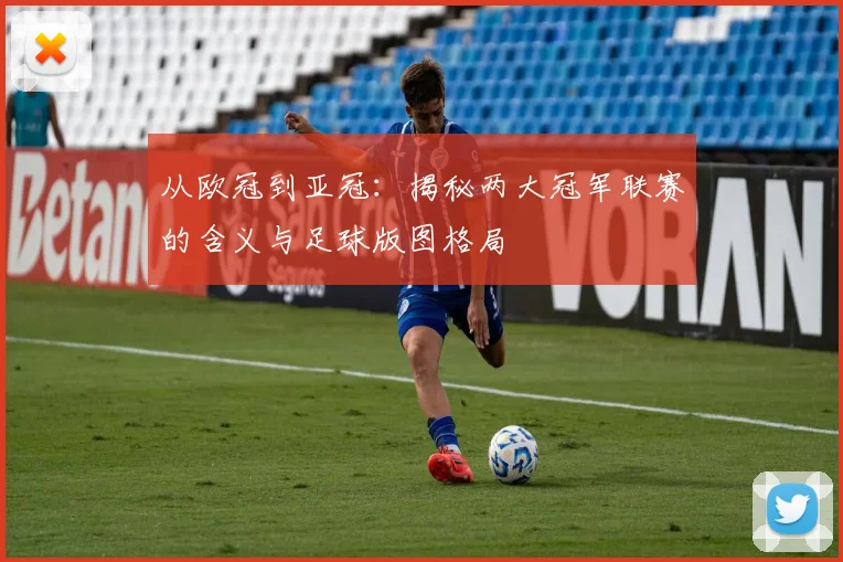 从欧冠到亚冠：揭秘两大冠军联赛的含义与足球版图格局