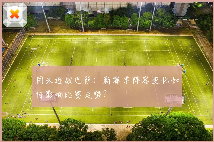 国米迎战巴萨：新赛季阵容变化如何影响比赛走势？