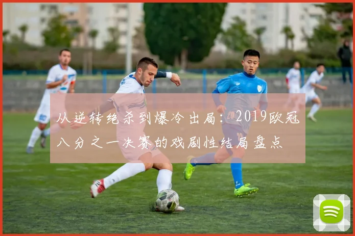 从逆转绝杀到爆冷出局：2019欧冠八分之一决赛的戏剧性结局盘点