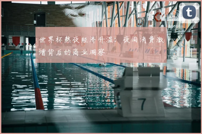 世界杯熬夜经济升温：夜间消费激增背后的商业洞察